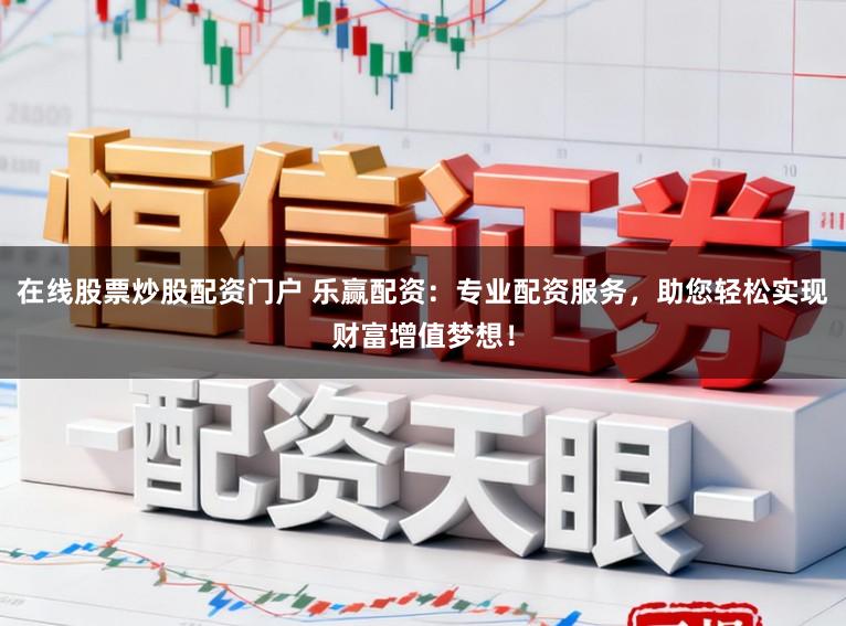 在线股票炒股配资门户 乐赢配资：专业配资服务，助您轻松实现财富增值梦想！