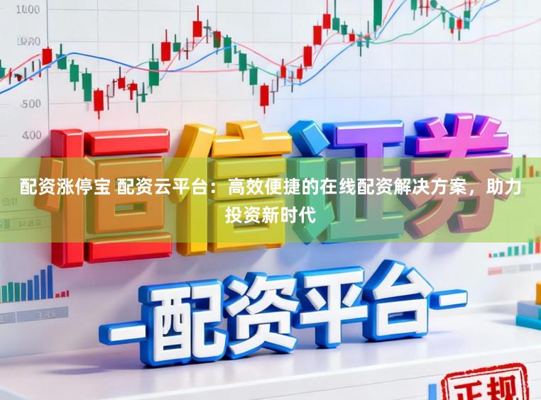 配资涨停宝 配资云平台：高效便捷的在线配资解决方案，助力投资新时代