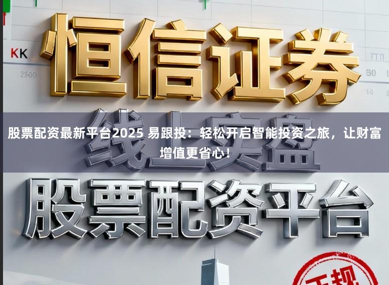 股票配资最新平台2025 易跟投：轻松开启智能投资之旅，让财富增值更省心！