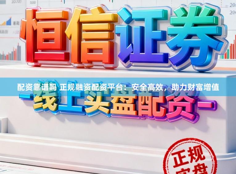 配资靠谱吗 正规融资配资平台：安全高效，助力财富增值