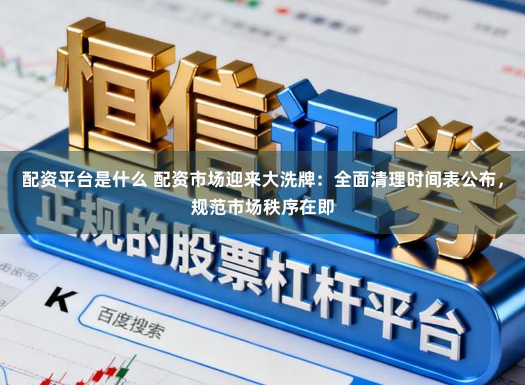 配资平台是什么 配资市场迎来大洗牌：全面清理时间表公布，规范市场秩序在即