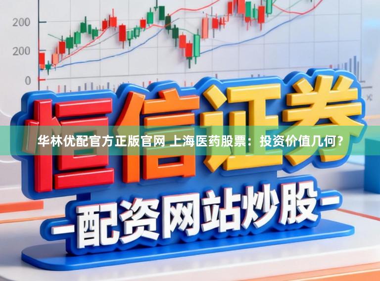 华林优配官方正版官网 上海医药股票:投资价值几何?