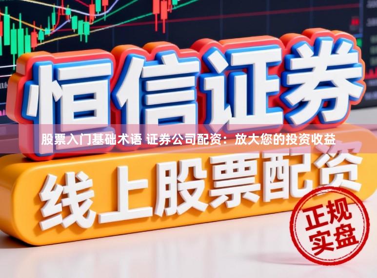 股票入门基础术语 证券公司配资：放大您的投资收益