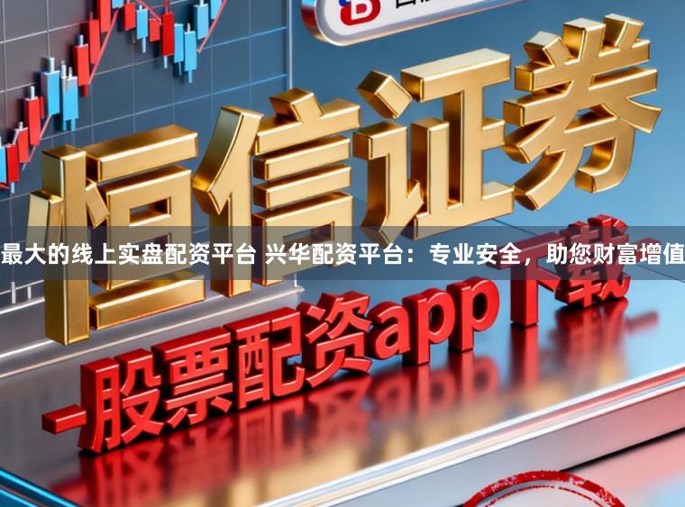最大的线上实盘配资平台 兴华配资平台:专业安全,助您财富增值