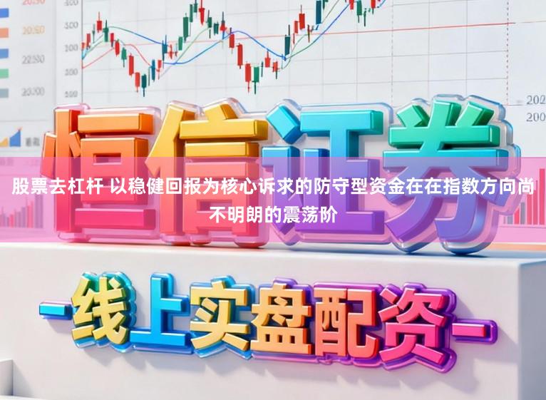 股票去杠杆 以稳健回报为核心诉求的防守型资金在在指数方向尚不明朗的震荡阶