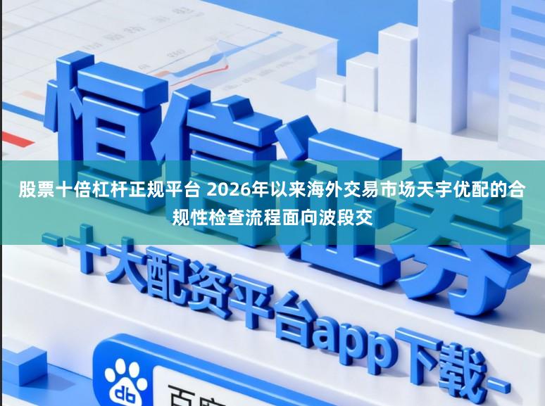 股票十倍杠杆正规平台 2026年以来海外交易市场天宇优配的合规性检查流程面向波段交