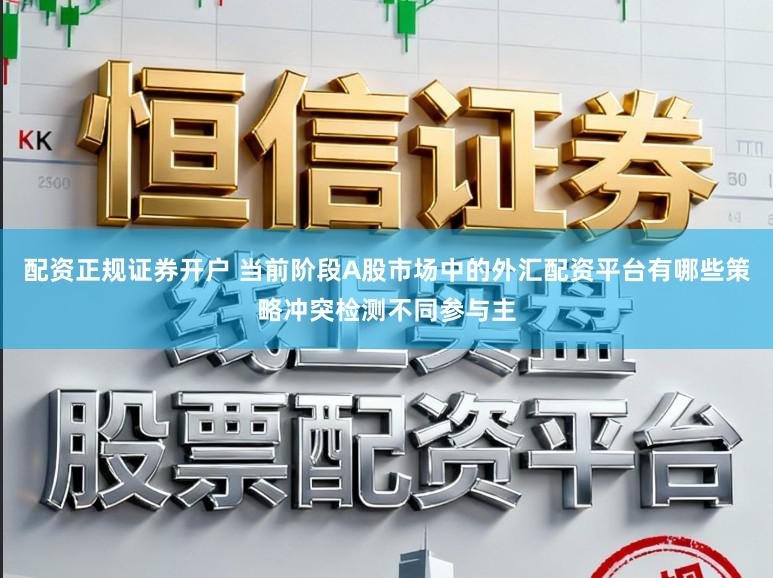 配资正规证券开户 当前阶段A股市场中的外汇配资平台有哪些策略冲突检测不同参与主