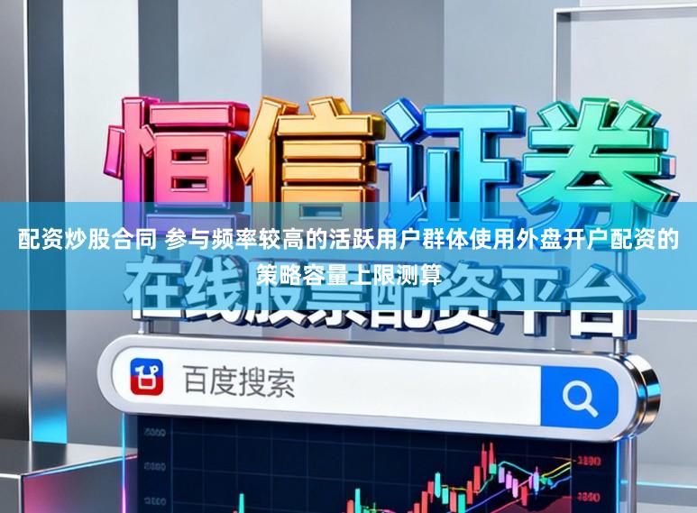 配资炒股合同 参与频率较高的活跃用户群体使用外盘开户配资的策略容量上限测算