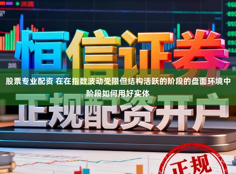 股票专业配资 在在指数波动受限但结构活跃的阶段的盘面环境中阶段如何用好实体