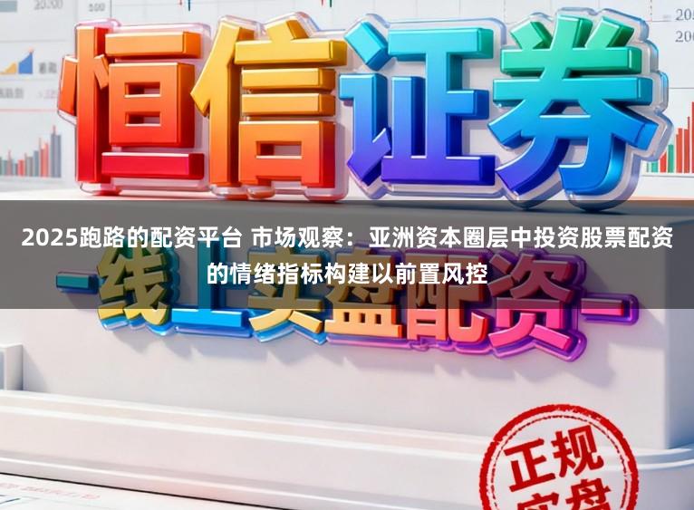 2025跑路的配资平台 市场观察：亚洲资本圈层中投资股票配资的情绪指标构建以前置风控