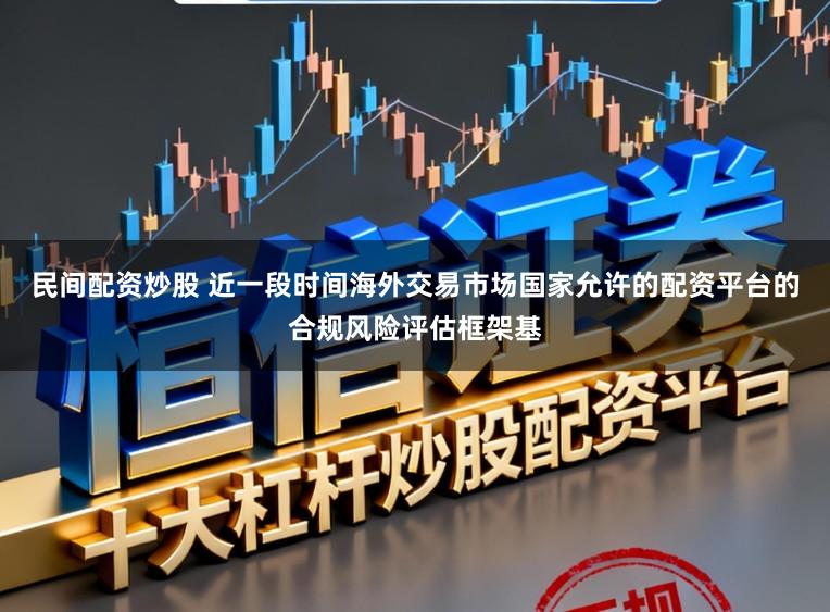 民间配资炒股 近一段时间海外交易市场国家允许的配资平台的合规风险评估框架基