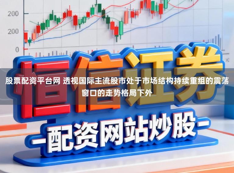 股票配资平台网 透视国际主流股市处于市场结构持续重组的震荡窗口的走势格局下外