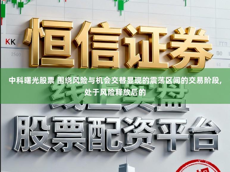 中科曙光股票 围绕风险与机会交替显现的震荡区间的交易阶段，处于风险释放后的