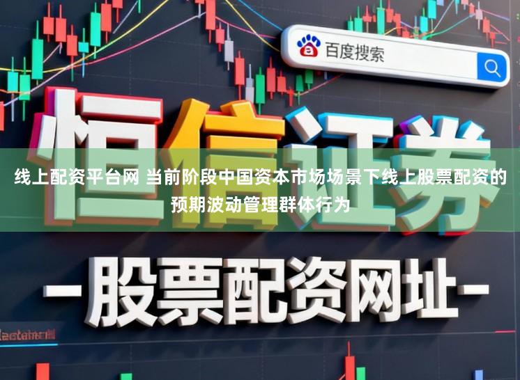 线上配资平台网 当前阶段中国资本市场场景下线上股票配资的预期波动管理群体行为