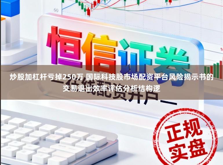 炒股加杠杆亏掉250万 国际科技股市场配资平台风险揭示书的交易退出效率评估分析结构逻