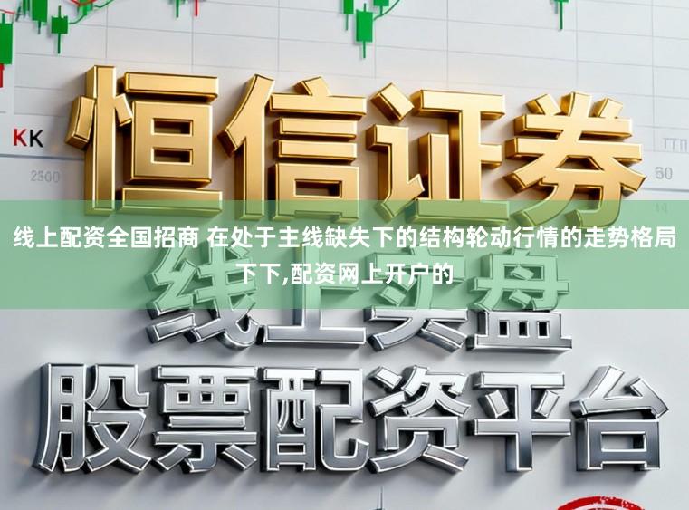 线上配资全国招商 在处于主线缺失下的结构轮动行情的走势格局下下，配资网上开户的