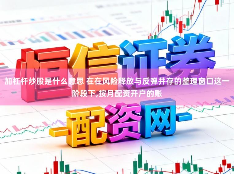 加杠杆炒股是什么意思 在在风险释放与反弹并存的整理窗口这一阶段下，按月配资开户的账