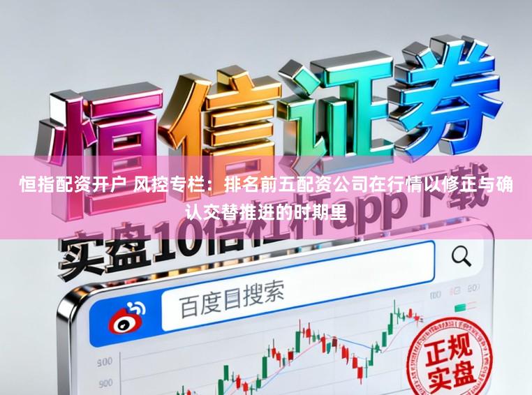 恒指配资开户 风控专栏:排名前五配资公司在行情以修正与确认交替推进的时期里