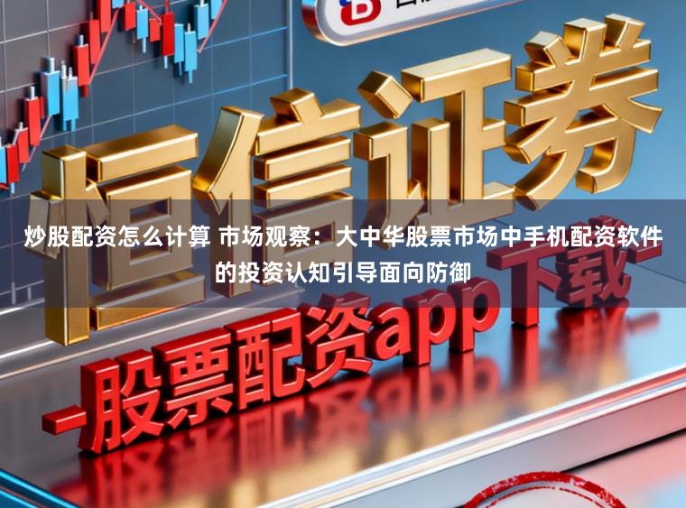 炒股配资怎么计算 市场观察：大中华股票市场中手机配资软件的投资认知引导面向防御
