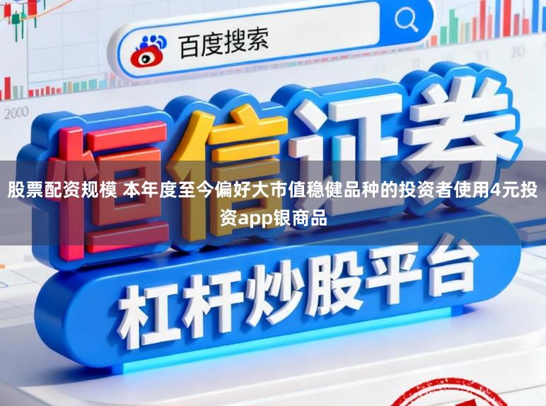 股票配资规模 本年度至今偏好大市值稳健品种的投资者使用4元投资app银商品