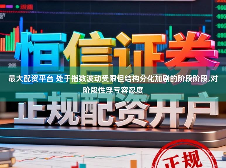 最大配资平台 处于指数波动受限但结构分化加剧的阶段阶段，对阶段性浮亏容忍度