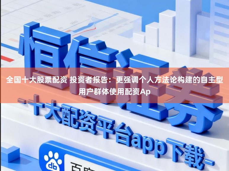 全国十大股票配资 投资者报告：更强调个人方法论构建的自主型用户群体使用配资Ap