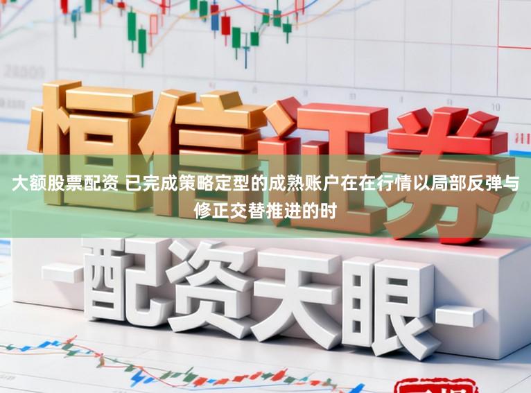 大额股票配资 已完成策略定型的成熟账户在在行情以局部反弹与修正交替推进的时