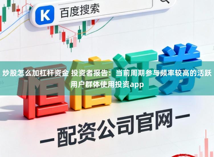 炒股怎么加杠杆资金 投资者报告：当前周期参与频率较高的活跃用户群体使用投资app