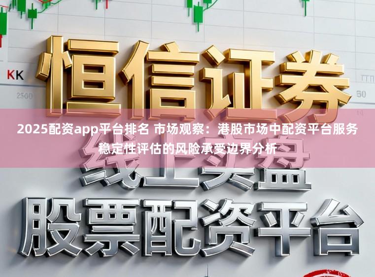 2025配资app平台排名 市场观察：港股市场中配资平台服务稳定性评估的风险承受边界分析