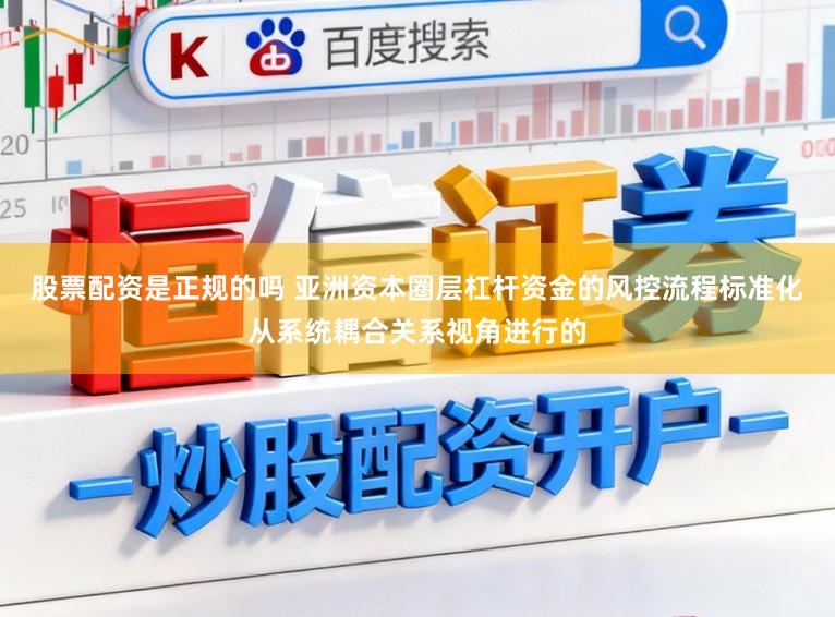 股票配资是正规的吗 亚洲资本圈层杠杆资金的风控流程标准化从系统耦合关系视角进行的