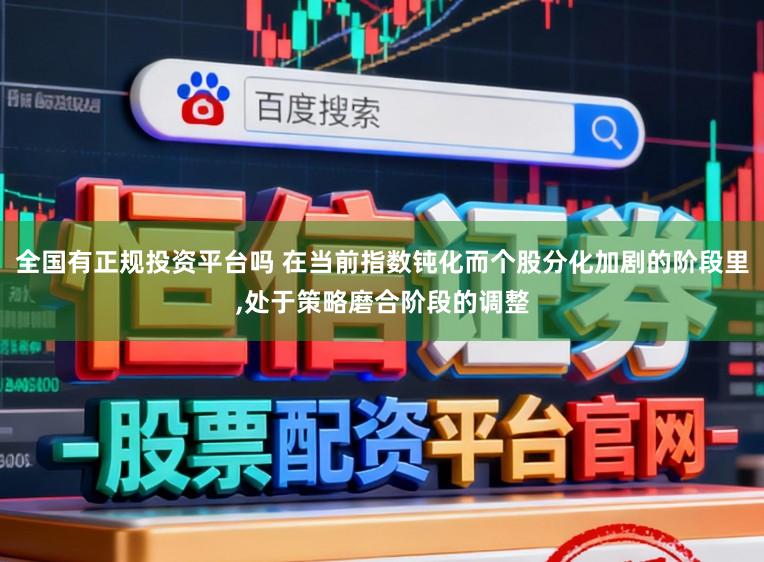 全国有正规投资平台吗 在当前指数钝化而个股分化加剧的阶段里，处于策略磨合阶段的调整