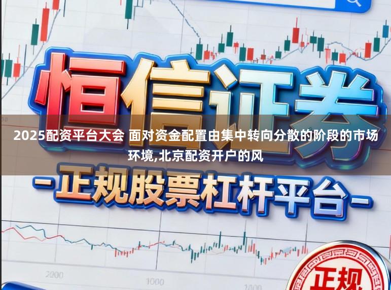 2025配资平台大会 面对资金配置由集中转向分散的阶段的市场环境，北京配资开户的风