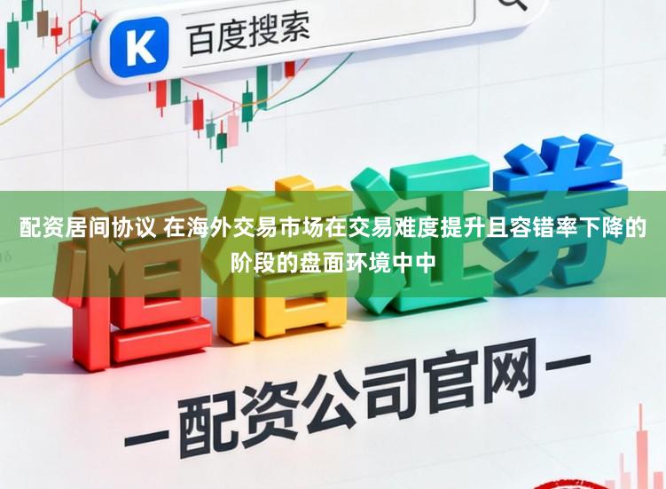 配资居间协议 在海外交易市场在交易难度提升且容错率下降的阶段的盘面环境中中