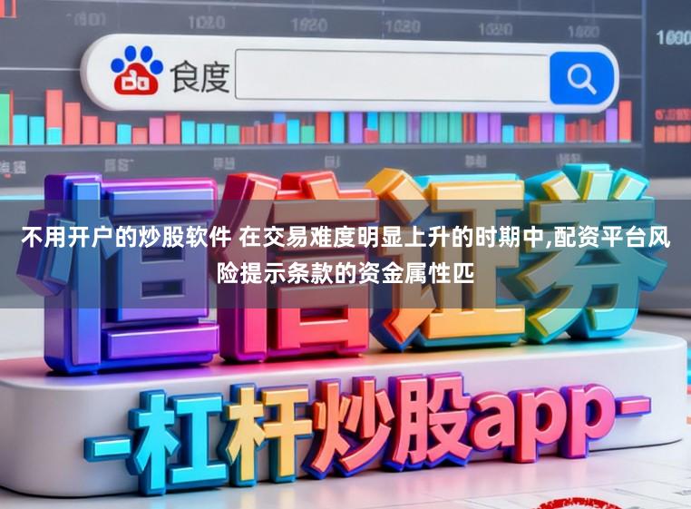 不用开户的炒股软件 在交易难度明显上升的时期中，配资平台风险提示条款的资金属性匹