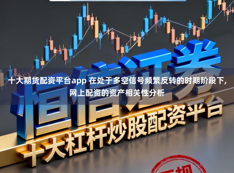 十大期货配资平台app 在处于多空信号频繁反转的时期阶段下，网上配资的资产相关性分析