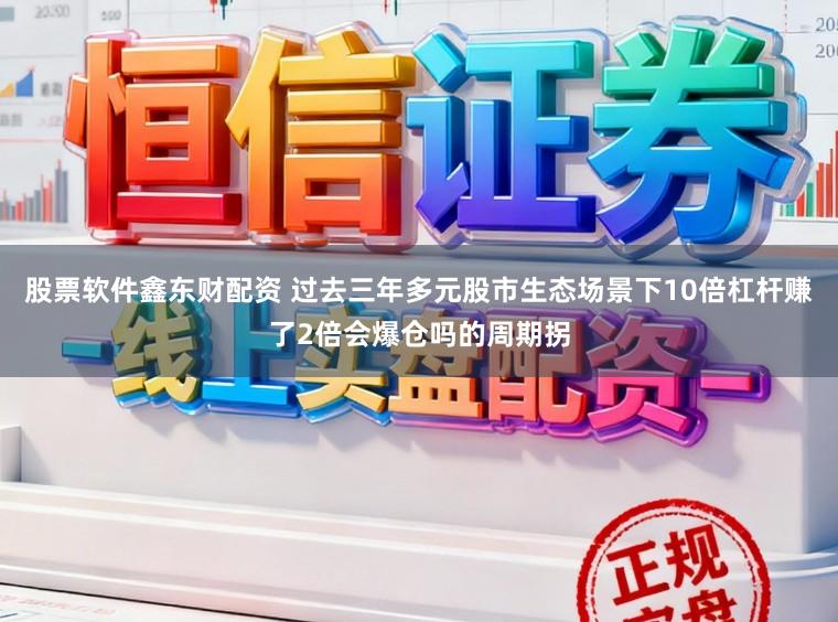 股票软件鑫东财配资 过去三年多元股市生态场景下10倍杠杆赚了2倍会爆仓吗的周期拐