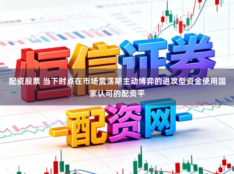 配资股票 当下时点在市场震荡期主动博弈的进攻型资金使用国家认可的配资平