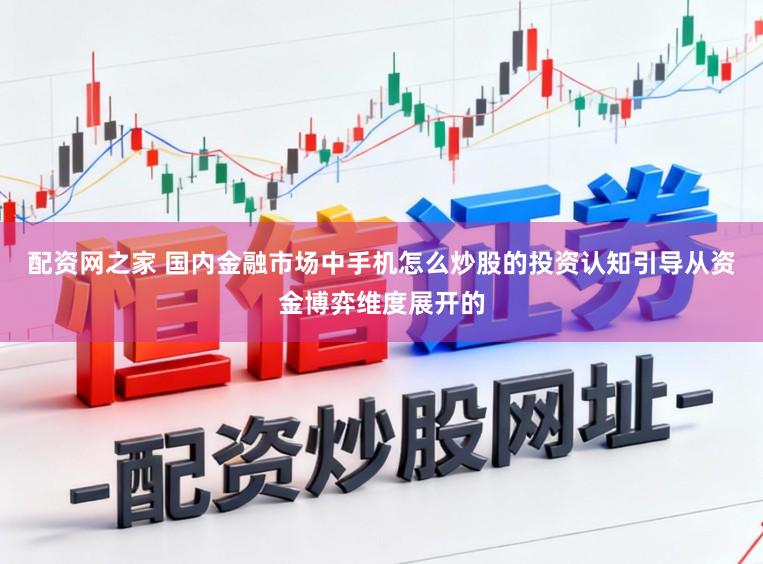 配资网之家 国内金融市场中手机怎么炒股的投资认知引导从资金博弈维度展开的
