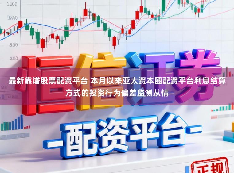 最新靠谱股票配资平台 本月以来亚太资本圈配资平台利息结算方式的投资行为偏差监测从情