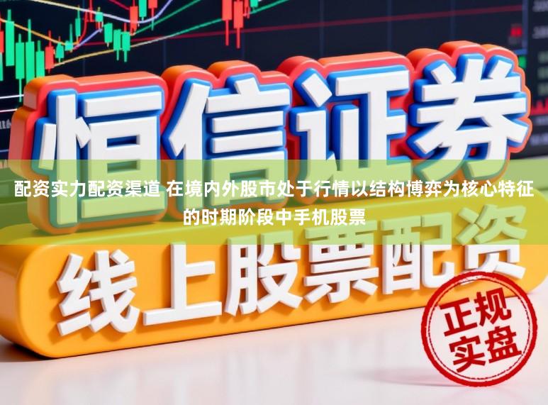 配资实力配资渠道 在境内外股市处于行情以结构博弈为核心特征的时期阶段中手机股票