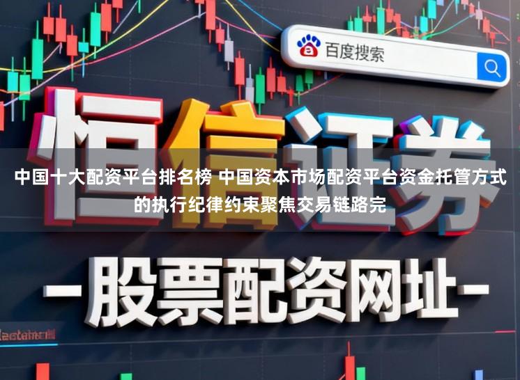 中国十大配资平台排名榜 中国资本市场配资平台资金托管方式的执行纪律约束聚焦交易链路完