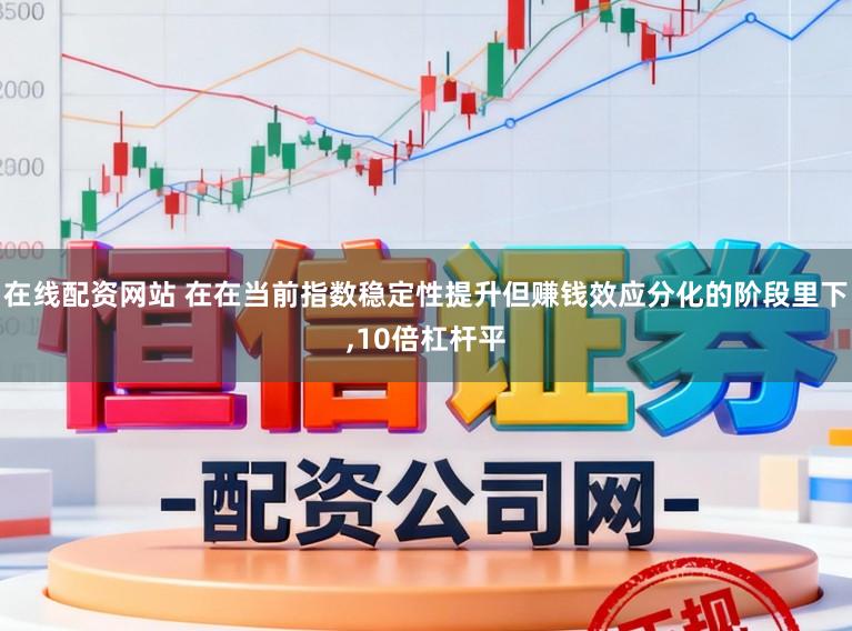 在线配资网站 在在当前指数稳定性提升但赚钱效应分化的阶段里下,10倍杠杆平