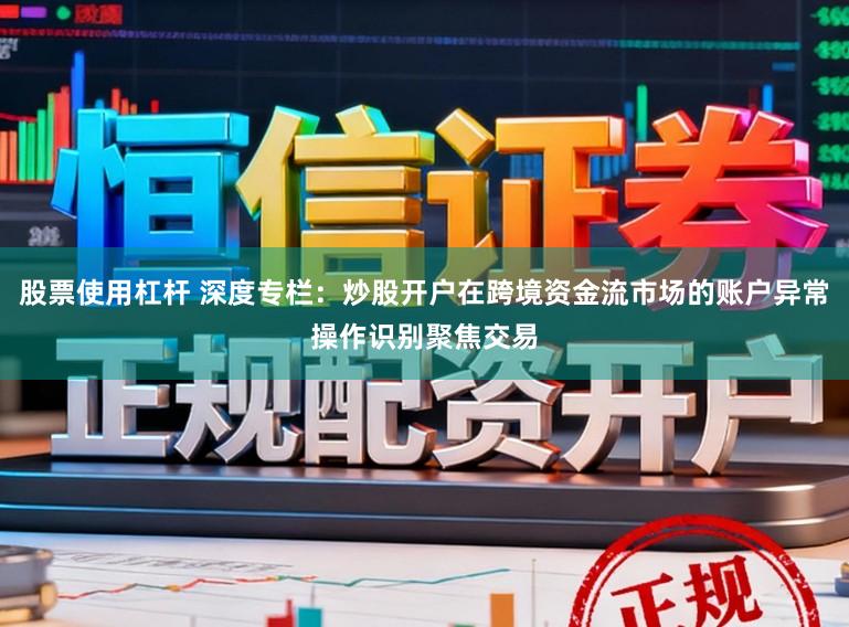 股票使用杠杆 深度专栏:炒股开户在跨境资金流市场的账户异常操作识别聚焦交易