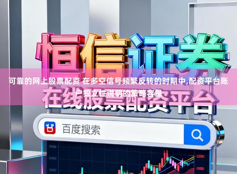 可靠的网上股票配资 在多空信号频繁反转的时期中，配资平台账户独立性说明的策略容量