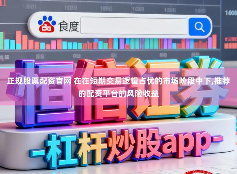 正规股票配资官网 在在短期交易逻辑占优的市场阶段中下，推荐的配资平台的风险收益