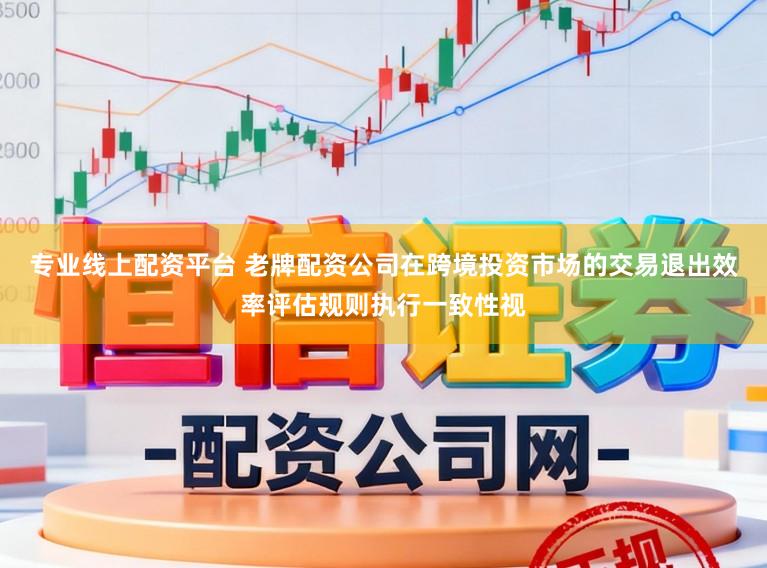 专业线上配资平台 老牌配资公司在跨境投资市场的交易退出效率评估规则执行一致性视