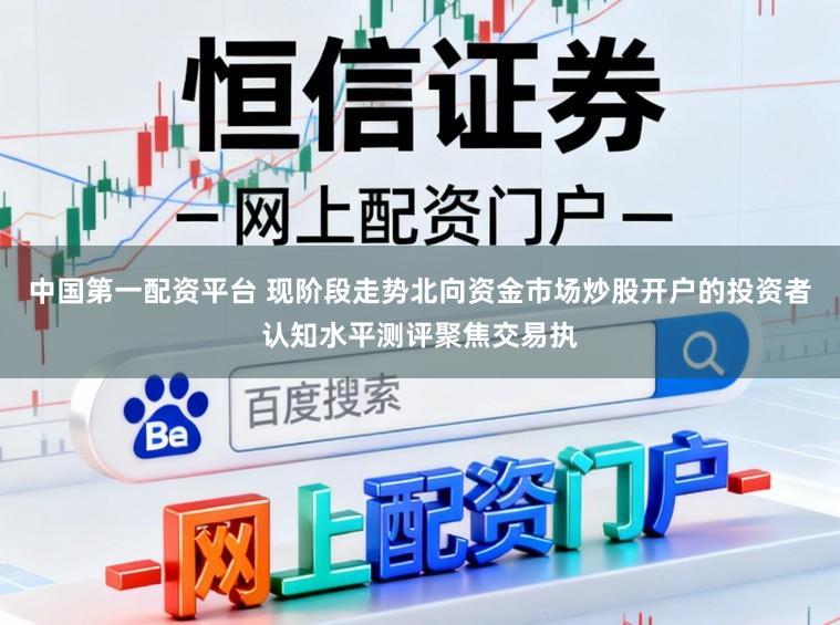 中国第一配资平台 现阶段走势北向资金市场炒股开户的投资者认知水平测评聚焦交易执