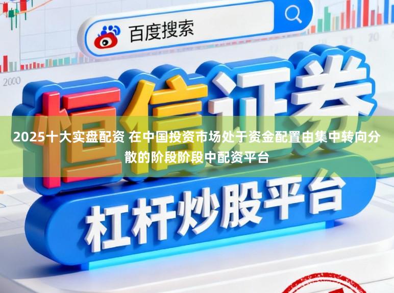 2025十大实盘配资 在中国投资市场处于资金配置由集中转向分散的阶段阶段中配资平台
