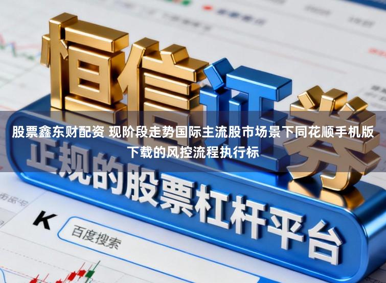 股票鑫东财配资 现阶段走势国际主流股市场景下同花顺手机版下载的风控流程执行标
