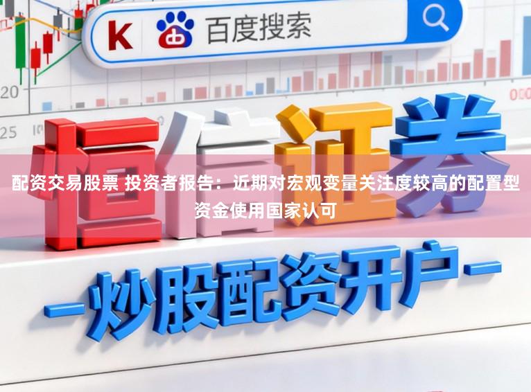 配资交易股票 投资者报告:近期对宏观变量关注度较高的配置型资金使用国家认可